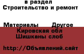  в раздел : Строительство и ремонт » Материалы »  » Другое . Кировская обл.,Шишканы слоб.